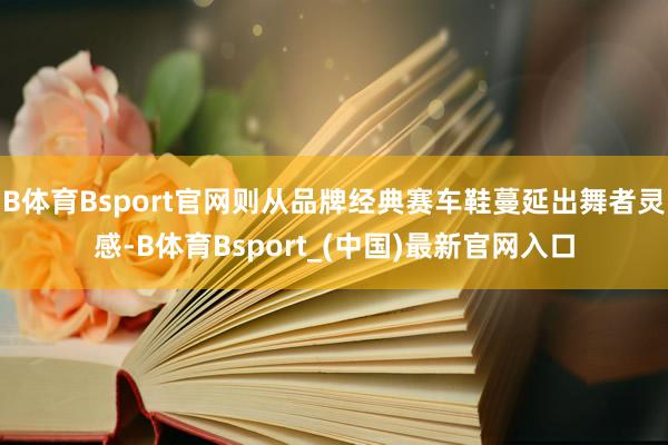 B体育Bsport官网则从品牌经典赛车鞋蔓延出舞者灵感-B体育Bsport_(中国)最新官网入口