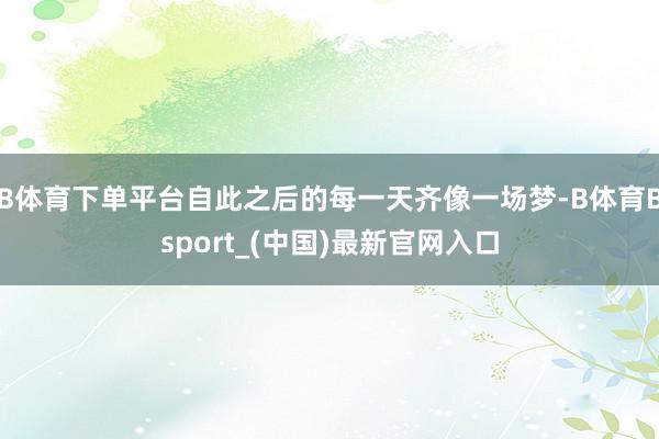 B体育下单平台自此之后的每一天齐像一场梦-B体育Bsport_(中国)最新官网入口