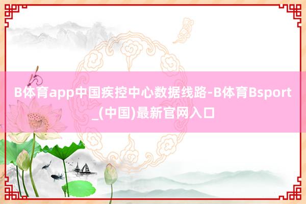 B体育app中国疾控中心数据线路-B体育Bsport_(中国)最新官网入口