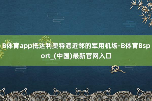B体育app抵达利奥特港近邻的军用机场-B体育Bsport_(中国)最新官网入口