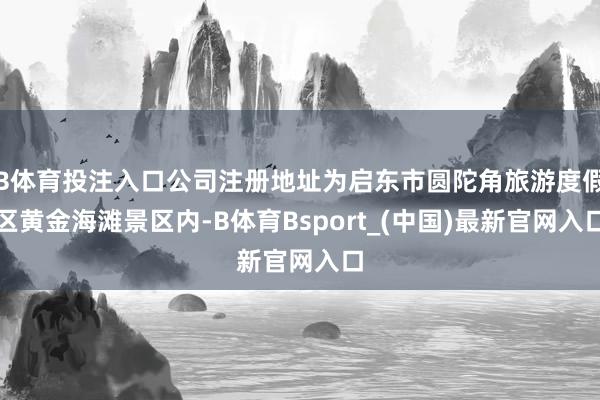 B体育投注入口公司注册地址为启东市圆陀角旅游度假区黄金海滩景区内-B体育Bsport_(中国)最新官网入口