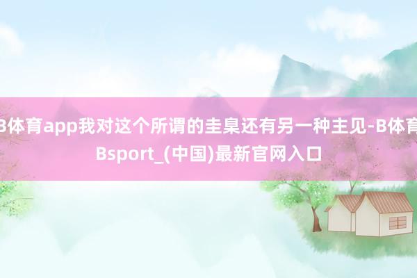 B体育app我对这个所谓的圭臬还有另一种主见-B体育Bsport_(中国)最新官网入口