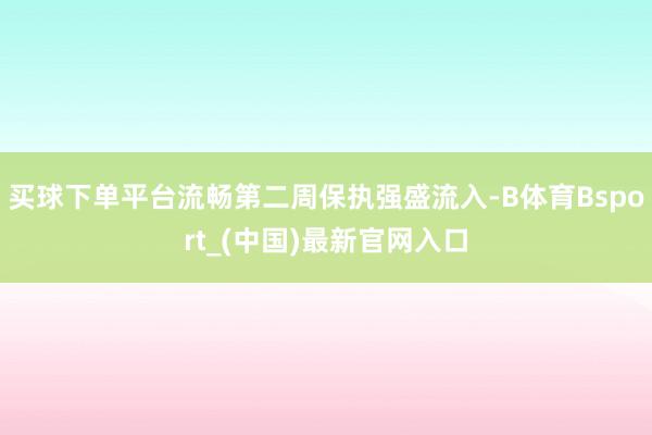 买球下单平台流畅第二周保执强盛流入-B体育Bsport_(中国)最新官网入口
