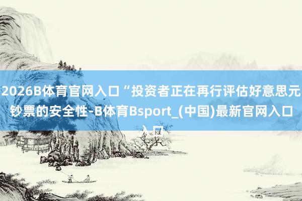 2026B体育官网入口“投资者正在再行评估好意思元钞票的安全性-B体育Bsport_(中国)最新官网入口