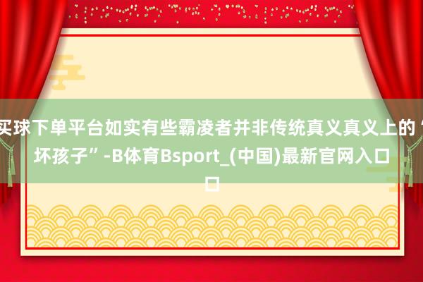 买球下单平台如实有些霸凌者并非传统真义真义上的“坏孩子”-B体育Bsport_(中国)最新官网入口