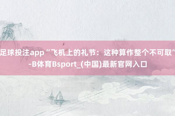 足球投注app“飞机上的礼节：这种算作整个不可取”-B体育Bsport_(中国)最新官网入口