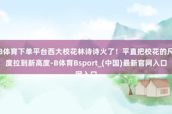 B体育下单平台西大校花林诗诗火了！平直把校花的尺度拉到新高度-B体育Bsport_(中国)最新官网入口