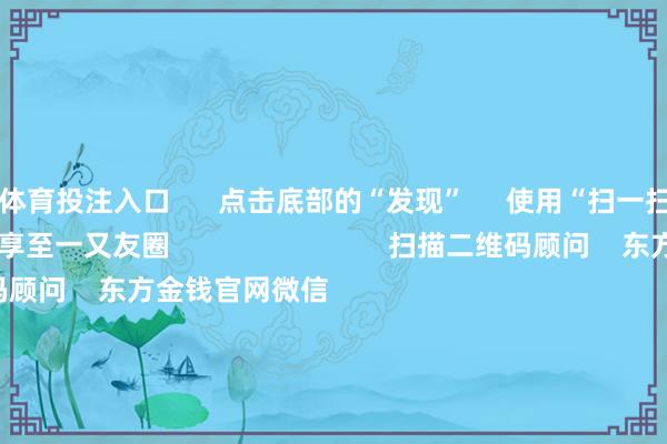 B体育投注入口      点击底部的“发现”     使用“扫一扫”     即可将网页共享至一又友圈                            扫描二维码顾问    东方金钱官网微信                                                                        沪股通             深股通