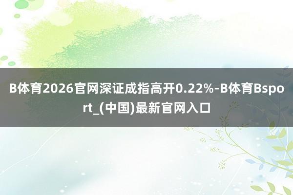 B体育2026官网深证成指高开0.22%-B体育Bsport_(中国)最新官网入口