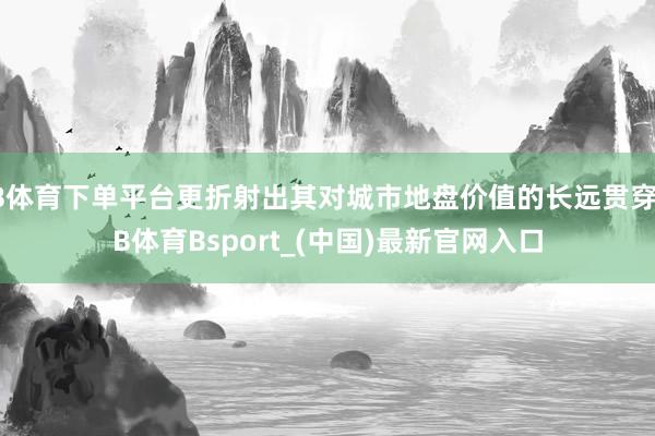 B体育下单平台更折射出其对城市地盘价值的长远贯穿-B体育Bsport_(中国)最新官网入口
