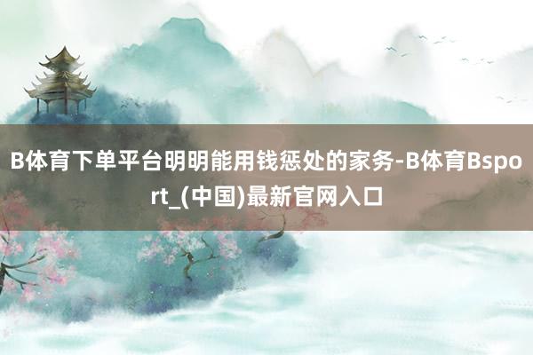 B体育下单平台明明能用钱惩处的家务-B体育Bsport_(中国)最新官网入口