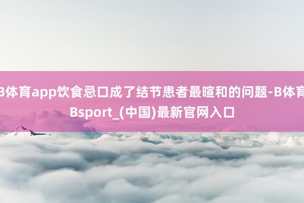 B体育app饮食忌口成了结节患者最暄和的问题-B体育Bsport_(中国)最新官网入口