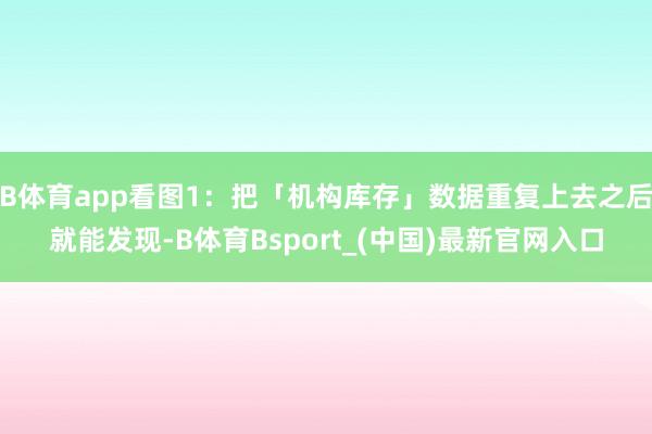 B体育app看图1：把「机构库存」数据重复上去之后就能发现-B体育Bsport_(中国)最新官网入口
