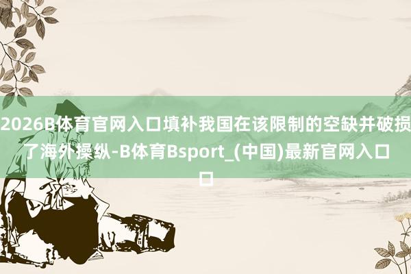 2026B体育官网入口填补我国在该限制的空缺并破损了海外操纵-B体育Bsport_(中国)最新官网入口