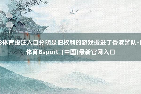 B体育投注入口分明是把权利的游戏搬进了香港警队-B体育Bsport_(中国)最新官网入口