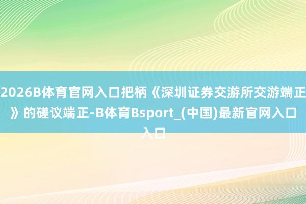 2026B体育官网入口把柄《深圳证券交游所交游端正》的磋议端正-B体育Bsport_(中国)最新官网入口