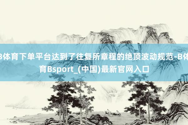 B体育下单平台达到了往复所章程的绝顶波动规范-B体育Bsport_(中国)最新官网入口
