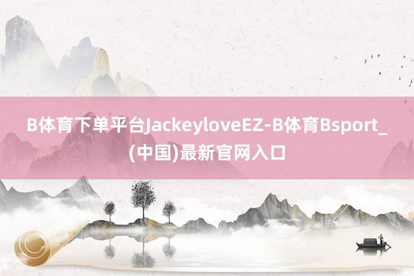 B体育下单平台JackeyloveEZ-B体育Bsport_(中国)最新官网入口
