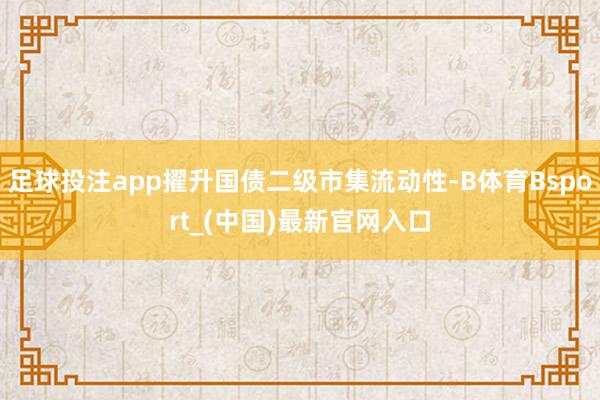 足球投注app擢升国债二级市集流动性-B体育Bsport_(中国)最新官网入口