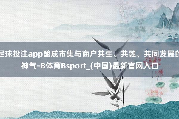 足球投注app酿成市集与商户共生、共融、共同发展的神气-B体育Bsport_(中国)最新官网入口