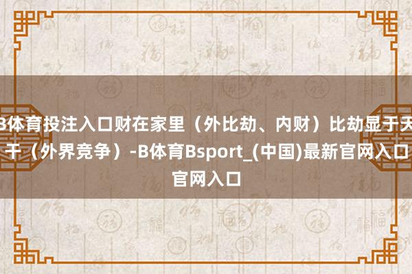 B体育投注入口财在家里（外比劫、内财）比劫显于天干（外界竞争）-B体育Bsport_(中国)最新官网入口