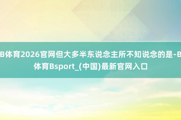B体育2026官网但大多半东说念主所不知说念的是-B体育Bsport_(中国)最新官网入口