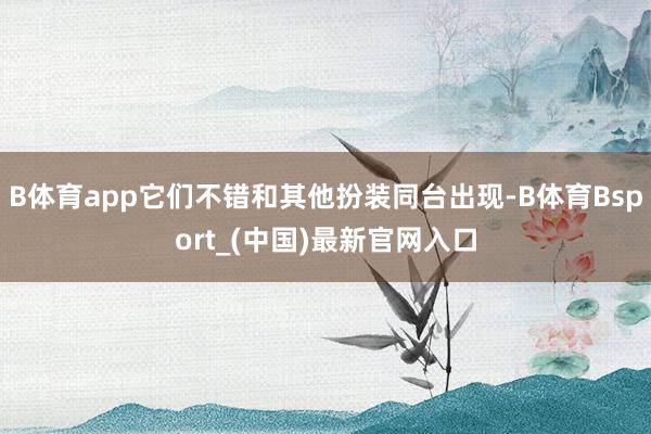 B体育app它们不错和其他扮装同台出现-B体育Bsport_(中国)最新官网入口