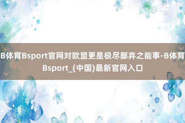 B体育Bsport官网对欧盟更是极尽鄙弃之能事-B体育Bsport_(中国)最新官网入口