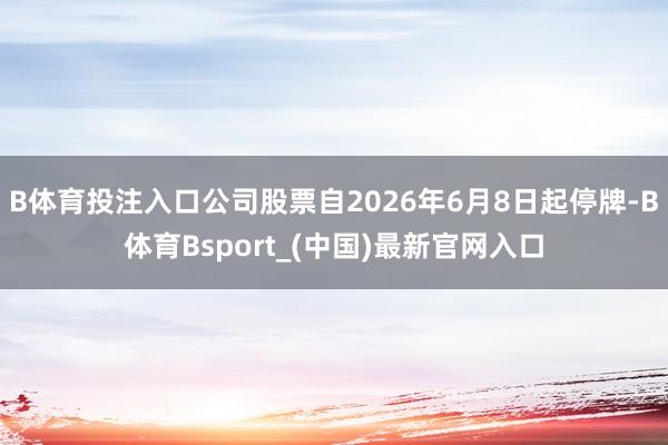 B体育投注入口公司股票自2026年6月8日起停牌-B体育Bsport_(中国)最新官网入口