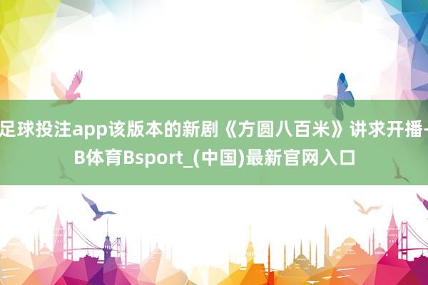 足球投注app该版本的新剧《方圆八百米》讲求开播-B体育Bsport_(中国)最新官网入口