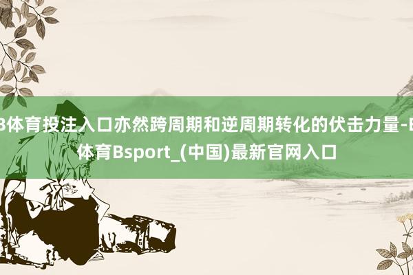 B体育投注入口亦然跨周期和逆周期转化的伏击力量-B体育Bsport_(中国)最新官网入口