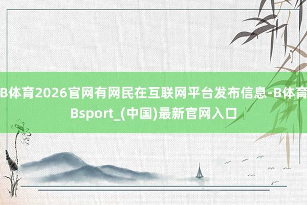 B体育2026官网有网民在互联网平台发布信息-B体育Bsport_(中国)最新官网入口