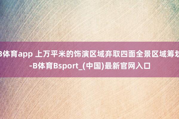 B体育app 上万平米的饰演区域弃取四面全景区域筹划-B体育Bsport_(中国)最新官网入口