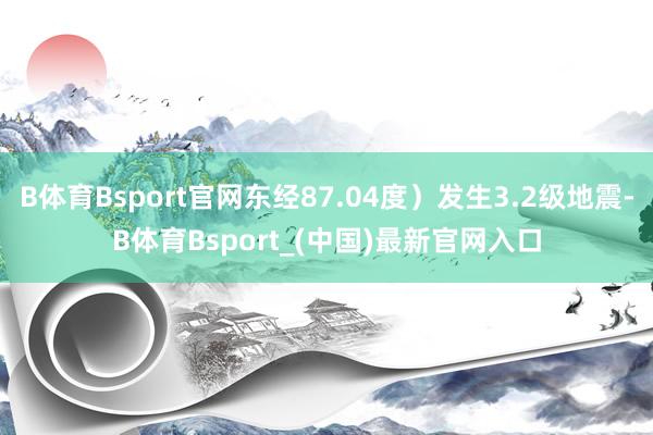 B体育Bsport官网东经87.04度）发生3.2级地震-B体育Bsport_(中国)最新官网入口