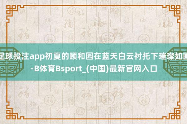 足球投注app初夏的颐和园在蓝天白云衬托下璀璨如画-B体育Bsport_(中国)最新官网入口