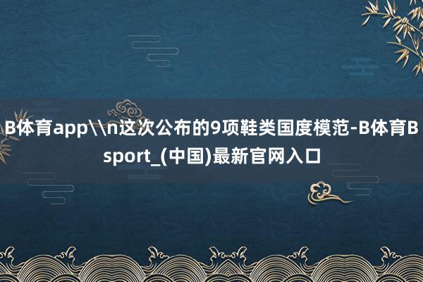 B体育app\n这次公布的9项鞋类国度模范-B体育Bsport_(中国)最新官网入口