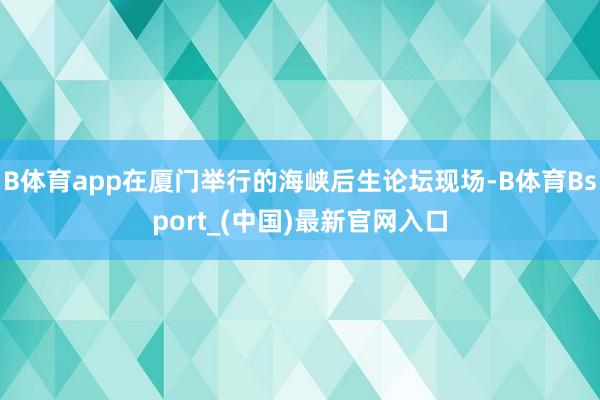 B体育app在厦门举行的海峡后生论坛现场-B体育Bsport_(中国)最新官网入口