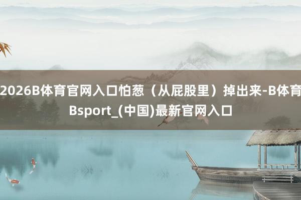2026B体育官网入口怕葱（从屁股里）掉出来-B体育Bsport_(中国)最新官网入口