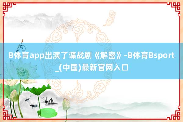 B体育app出演了谍战剧《解密》-B体育Bsport_(中国)最新官网入口
