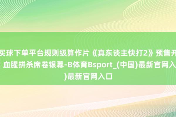 买球下单平台规则级算作片《真东谈主快打2》预售开启 血腥拼杀席卷银幕-B体育Bsport_(中国)最新官网入口