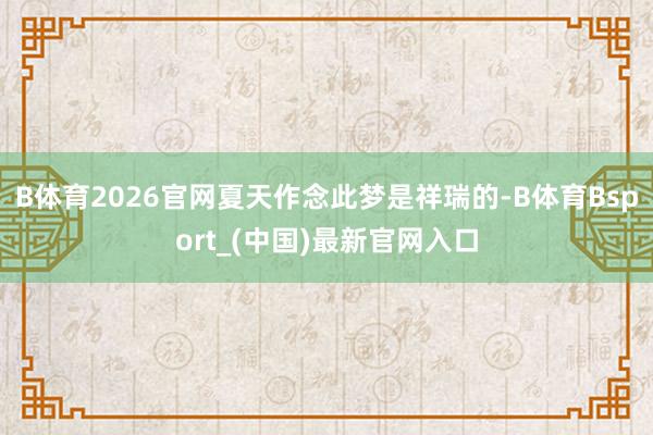 B体育2026官网夏天作念此梦是祥瑞的-B体育Bsport_(中国)最新官网入口
