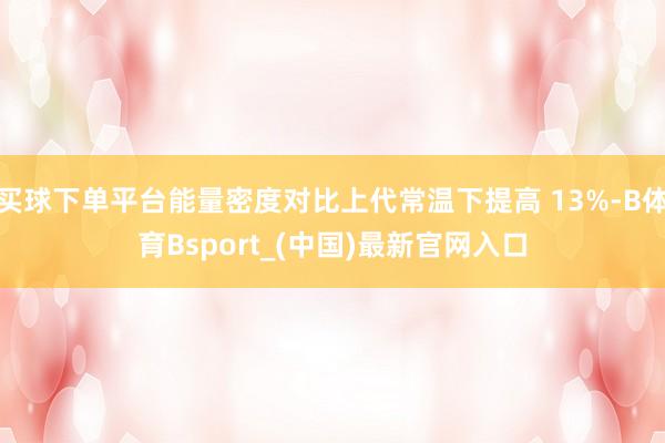 买球下单平台能量密度对比上代常温下提高 13%-B体育Bsport_(中国)最新官网入口