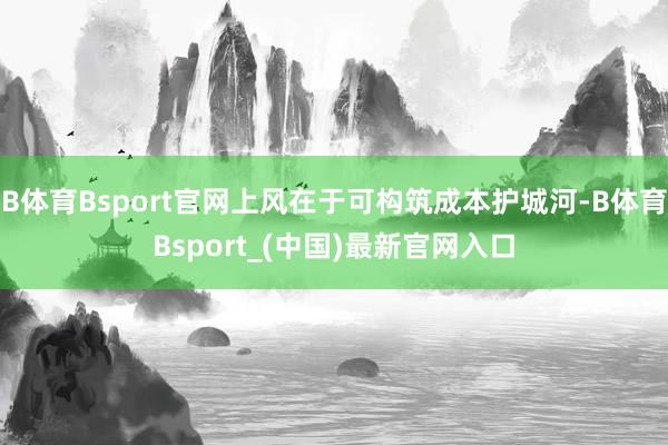 B体育Bsport官网上风在于可构筑成本护城河-B体育Bsport_(中国)最新官网入口