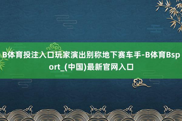 B体育投注入口玩家演出别称地下赛车手-B体育Bsport_(中国)最新官网入口