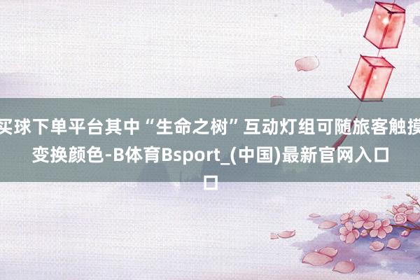 买球下单平台其中“生命之树”互动灯组可随旅客触摸变换颜色-B体育Bsport_(中国)最新官网入口