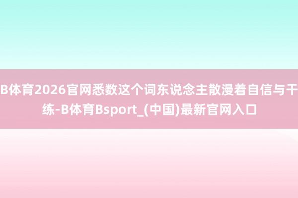 B体育2026官网悉数这个词东说念主散漫着自信与干练-B体育Bsport_(中国)最新官网入口