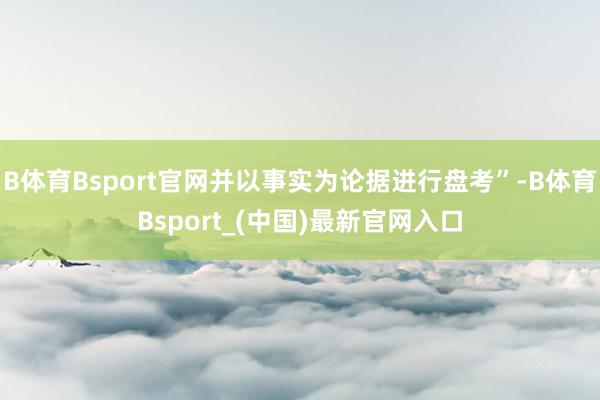 B体育Bsport官网并以事实为论据进行盘考”-B体育Bsport_(中国)最新官网入口
