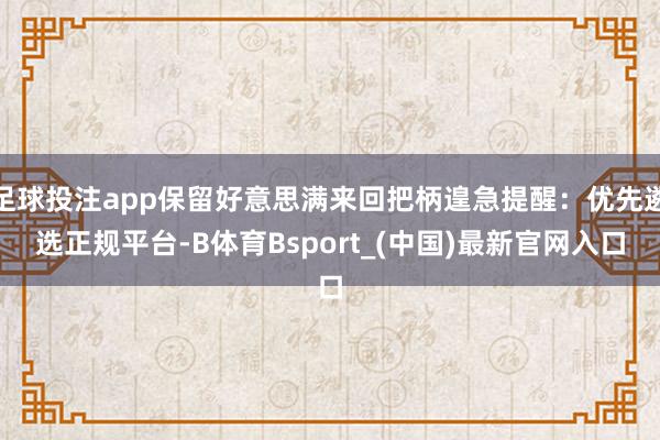 足球投注app保留好意思满来回把柄遑急提醒：优先遴选正规平台-B体育Bsport_(中国)最新官网入口