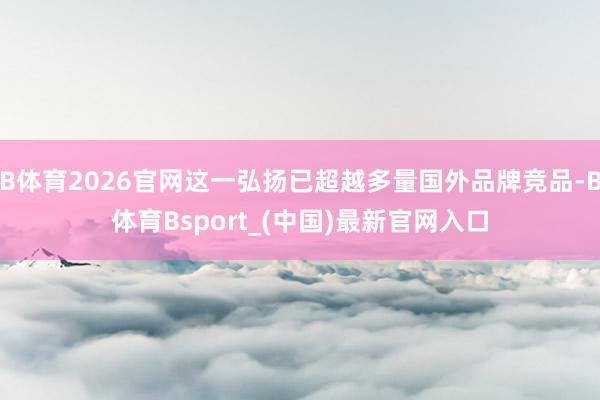 B体育2026官网这一弘扬已超越多量国外品牌竞品-B体育Bsport_(中国)最新官网入口