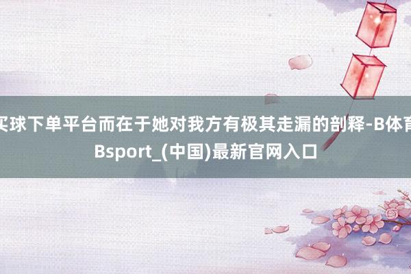 买球下单平台而在于她对我方有极其走漏的剖释-B体育Bsport_(中国)最新官网入口